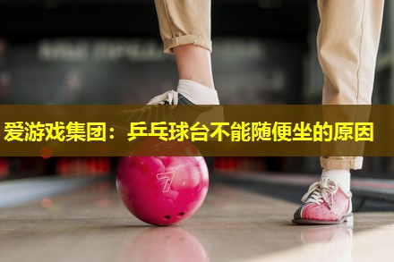 爱游戏集团：乒乓球台不能随便坐的原因
