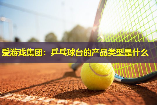 爱游戏集团：乒乓球台的产品类型是什么