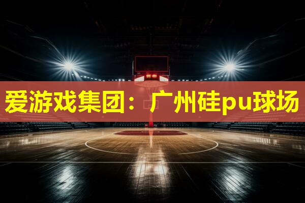 爱游戏集团：广州硅pu球场