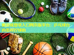 爱游戏登录入口网页版平台：乒乓球台内怎样拧球的