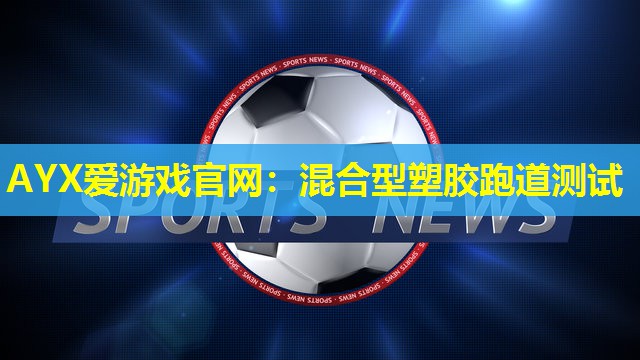 AYX爱游戏官网：混合型塑胶跑道测试