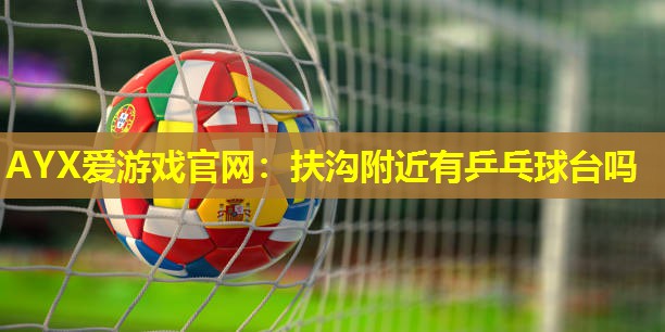 AYX爱游戏官网：扶沟附近有乒乓球台吗