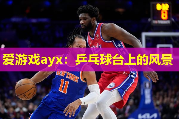 爱游戏ayx：乒乓球台上的风景