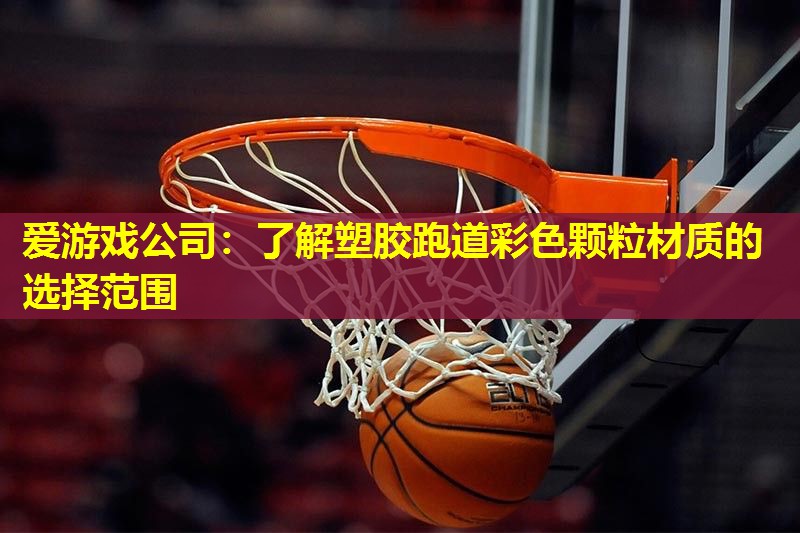 爱游戏公司：了解塑胶跑道彩色颗粒材质的选择范围