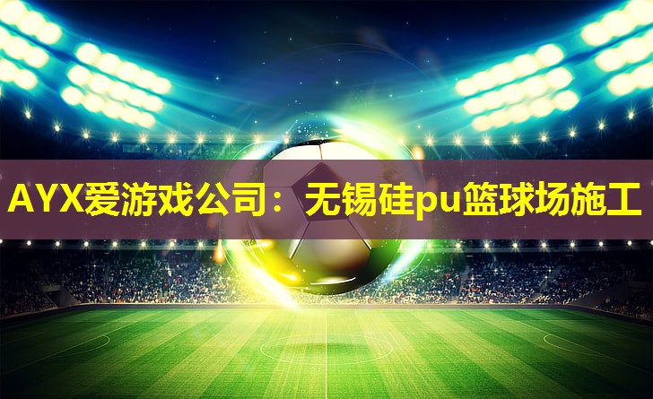 AYX爱游戏公司：无锡硅pu篮球场施工