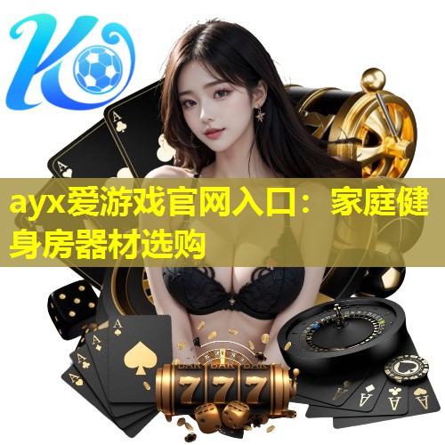 ayx爱游戏官网入口：家庭健身房器材选购