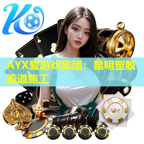 AYX爱游戏集团：昆明塑胶跑道施工