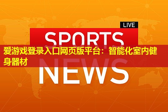 爱游戏登录入口网页版平台：智能化室内健身器材