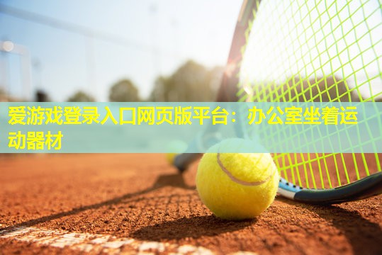 爱游戏登录入口网页版平台：办公室坐着运动器材