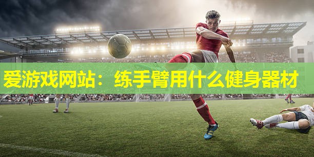 爱游戏网站：练手臂用什么健身器材