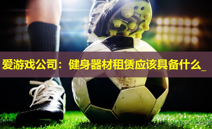 爱游戏公司：健身器材租赁应该具备什么_