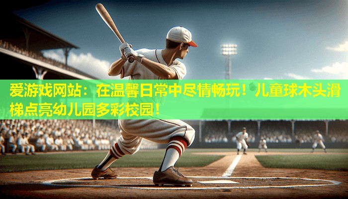 爱游戏网站：在温馨日常中尽情畅玩！儿童球木头滑梯点亮幼儿园多彩校园！