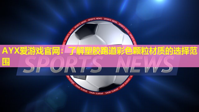 AYX爱游戏官网：了解塑胶跑道彩色颗粒材质的选择范围