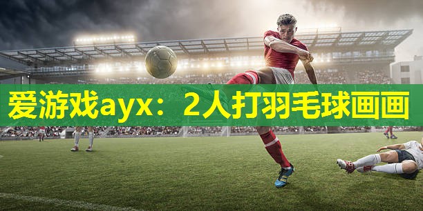 爱游戏ayx：2人打羽毛球画画