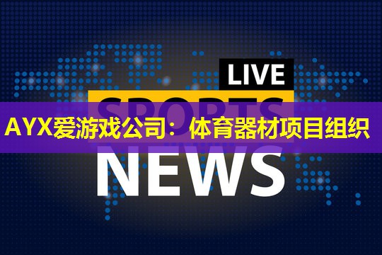 AYX爱游戏公司：体育器材项目组织