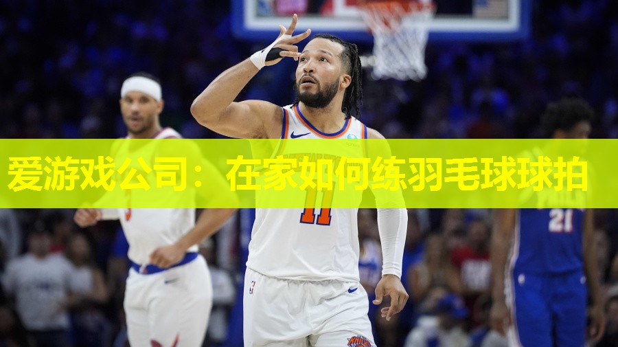 爱游戏公司：在家如何练羽毛球球拍
