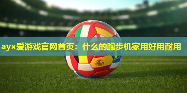 ayx爱游戏官网首页：什么的跑步机家用好用耐用
