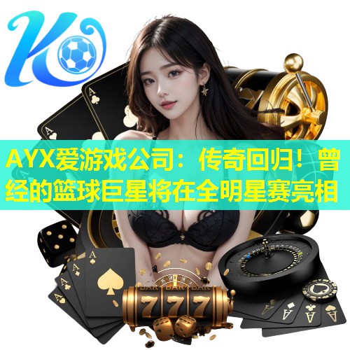 AYX爱游戏公司：传奇回归！曾经的篮球巨星将在全明星赛亮相