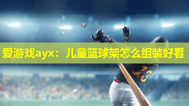 爱游戏ayx：儿童篮球架怎么组装好看