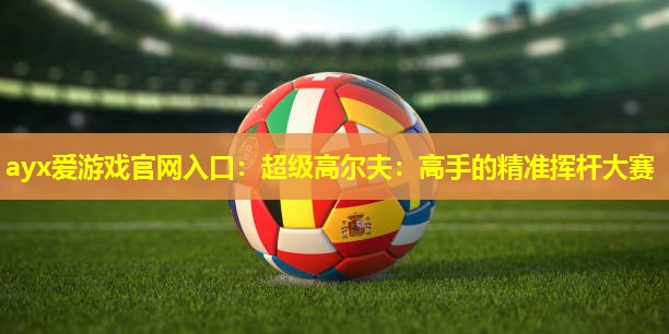 ayx爱游戏官网入口：超级高尔夫：高手的精准挥杆大赛