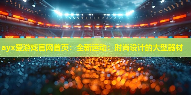 ayx爱游戏官网首页：全新运动：时尚设计的大型器材