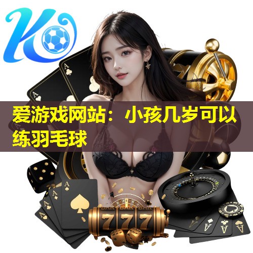 爱游戏网站：小孩几岁可以练羽毛球