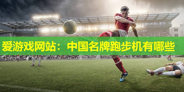 爱游戏网站：中国名牌跑步机有哪些