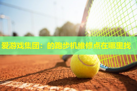 爱游戏集团：的跑步机维修点在哪里找
