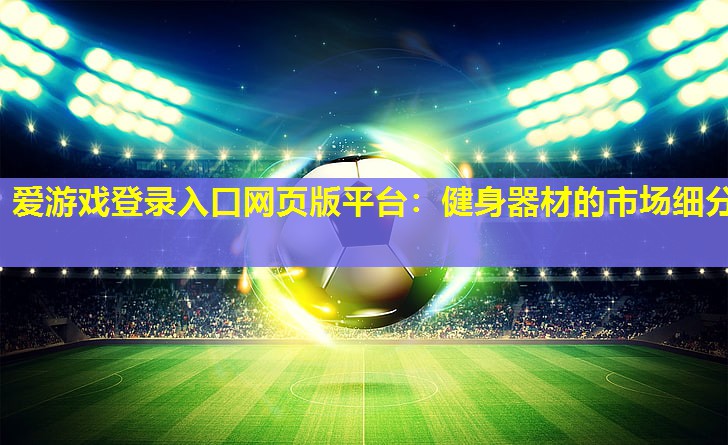 爱游戏登录入口网页版平台：健身器材的市场细分