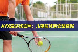 AYX爱游戏官网：儿童篮球架安装数据