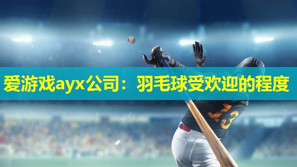 爱游戏ayx公司：羽毛球受欢迎的程度