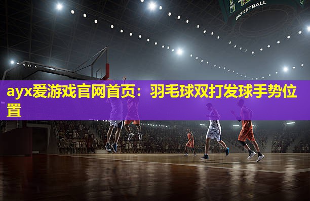 ayx爱游戏官网首页：羽毛球双打发球手势位置