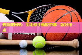 爱游戏网站：羽毛球手柄胶带哪一款好用一点