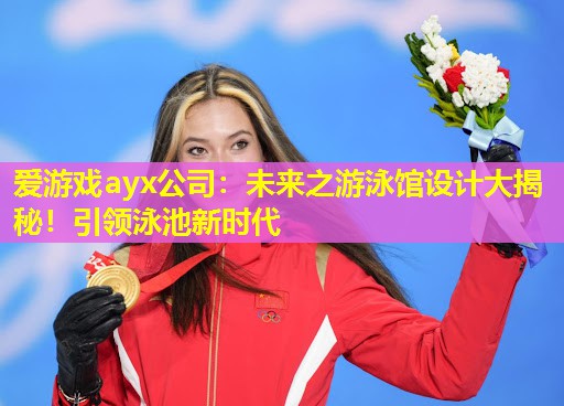 爱游戏ayx公司：未来之游泳馆设计大揭秘！引领泳池新时代