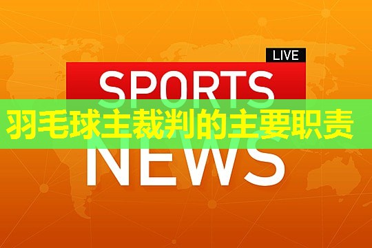 羽毛球主裁判的主要职责