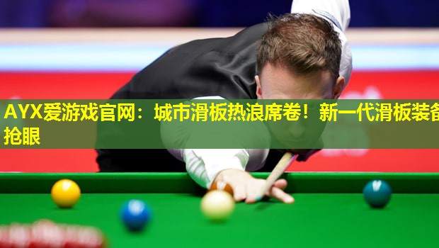AYX爱游戏官网：城市滑板热浪席卷！新一代滑板装备抢眼
