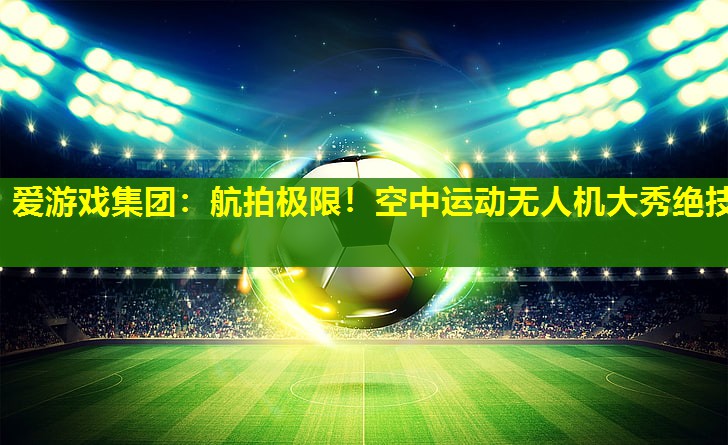 爱游戏集团：航拍极限！空中运动无人机大秀绝技