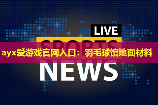 ayx爱游戏官网入口：羽毛球馆地面材料