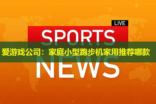 爱游戏公司：家庭小型跑步机家用推荐哪款