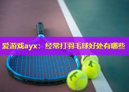 爱游戏ayx：经常打羽毛球好处有哪些