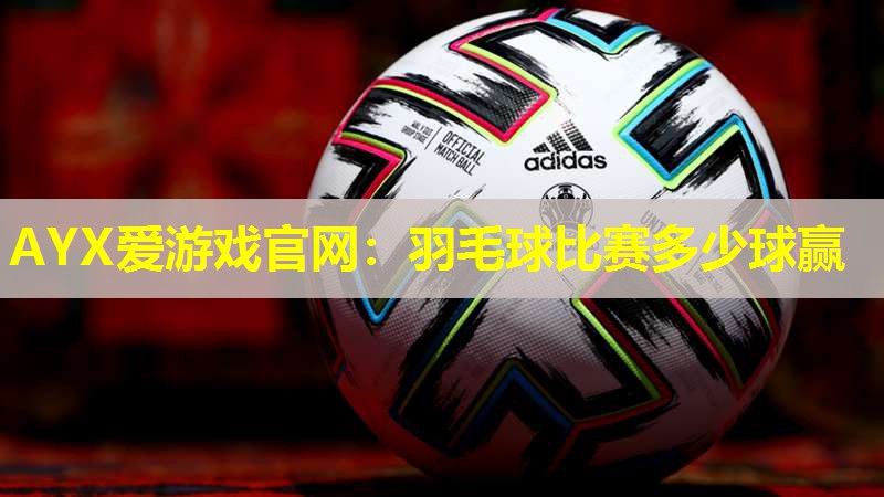 AYX爱游戏官网：羽毛球比赛多少球赢