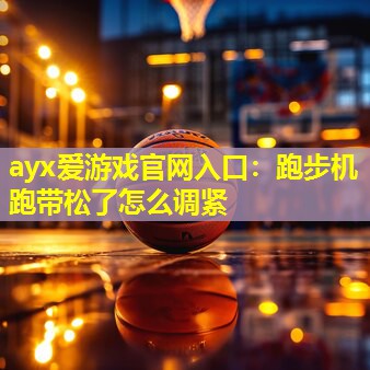 ayx爱游戏官网入口：跑步机跑带松了怎么调紧
