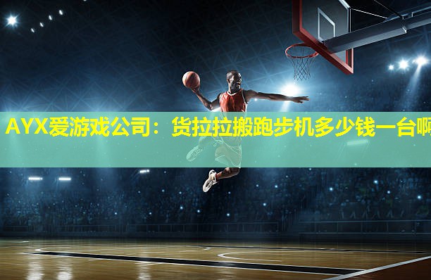 AYX爱游戏公司：货拉拉搬跑步机多少钱一台啊
