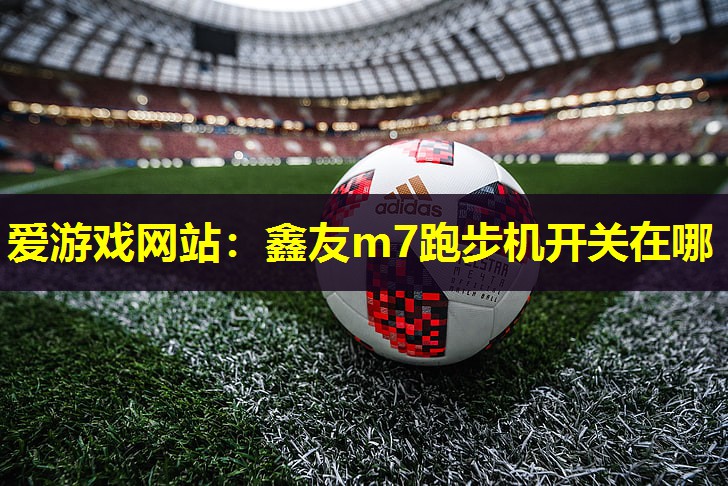 爱游戏网站：鑫友m7跑步机开关在哪
