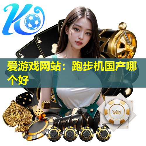 爱游戏网站：跑步机国产哪个好