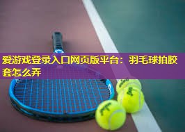 爱游戏登录入口网页版平台：羽毛球拍胶套怎么弄