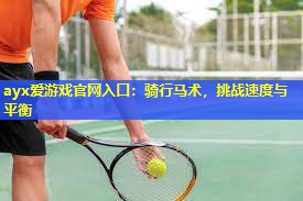 ayx爱游戏官网入口：骑行马术，挑战速度与平衡