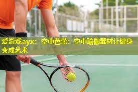 爱游戏ayx：空中芭蕾：空中瑜伽器材让健身变成艺术