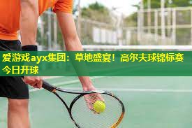 爱游戏ayx集团：草地盛宴！高尔夫球锦标赛今日开球