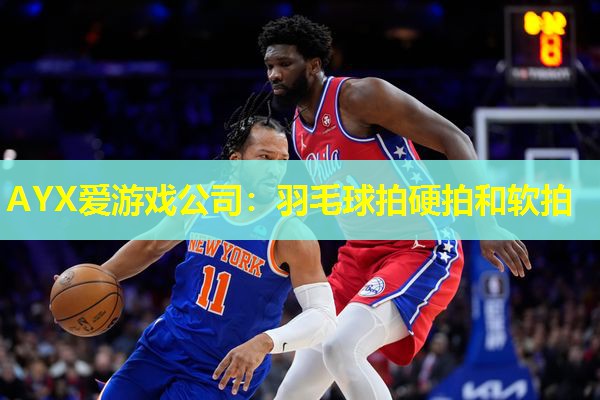 AYX爱游戏公司：羽毛球拍硬拍和软拍